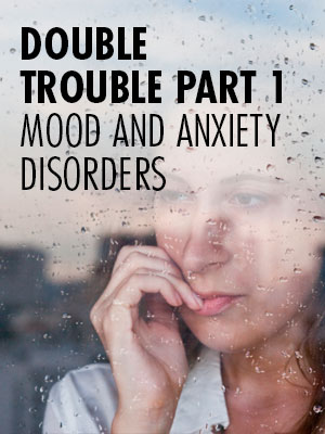 Double Trouble, Part 1 – Mood and Anxiety Disorders
